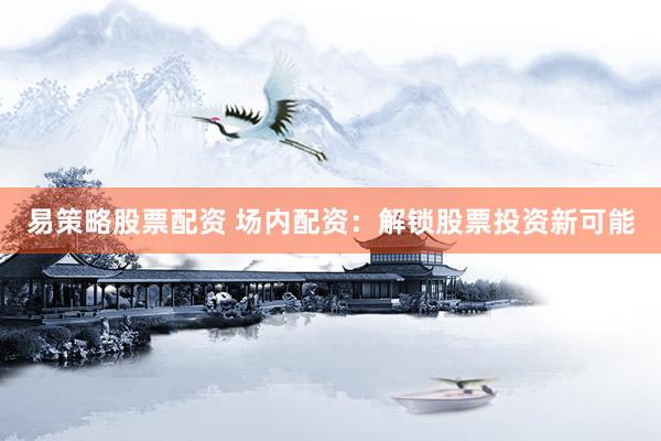 易策略股票配资 场内配资：解锁股票投资新可能