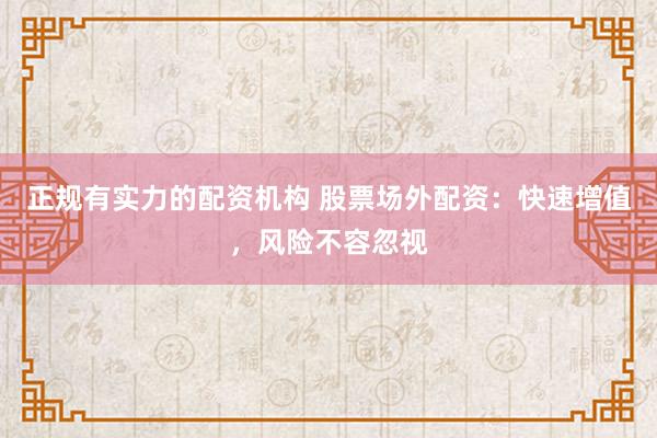 正规有实力的配资机构 股票场外配资：快速增值，风险不容忽视