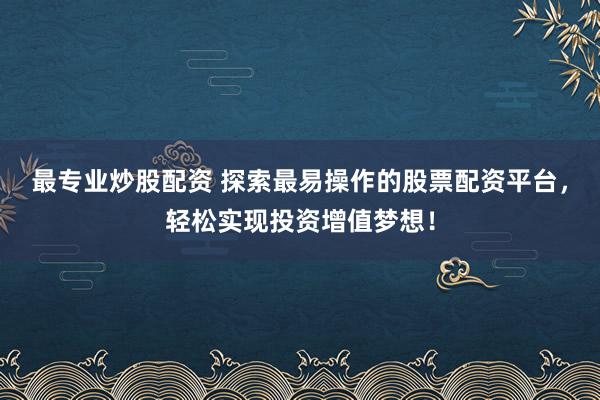 最专业炒股配资 探索最易操作的股票配资平台，轻松实现投资增值梦想！