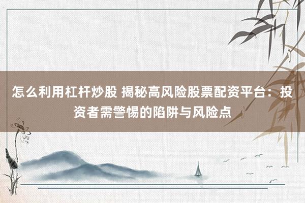 怎么利用杠杆炒股 揭秘高风险股票配资平台：投资者需警惕的陷阱与风险点
