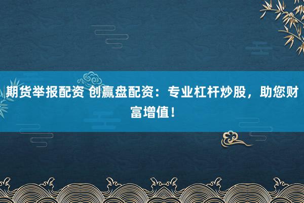 期货举报配资 创赢盘配资：专业杠杆炒股，助您财富增值！