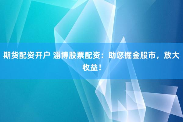 期货配资开户 淄博股票配资：助您掘金股市，放大收益！