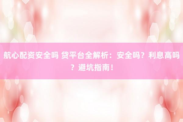 航心配资安全吗 贷平台全解析：安全吗？利息高吗？避坑指南！