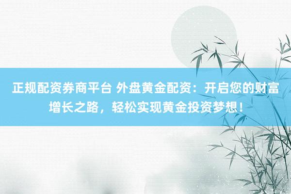 正规配资券商平台 外盘黄金配资：开启您的财富增长之路，轻松实现黄金投资梦想！
