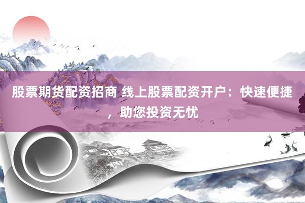 股票期货配资招商 线上股票配资开户：快速便捷，助您投资无忧