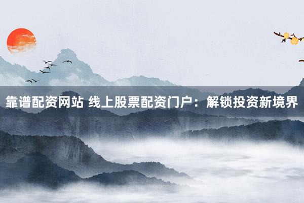 靠谱配资网站 线上股票配资门户：解锁投资新境界