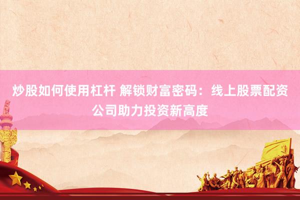 炒股如何使用杠杆 解锁财富密码：线上股票配资公司助力投资新高度
