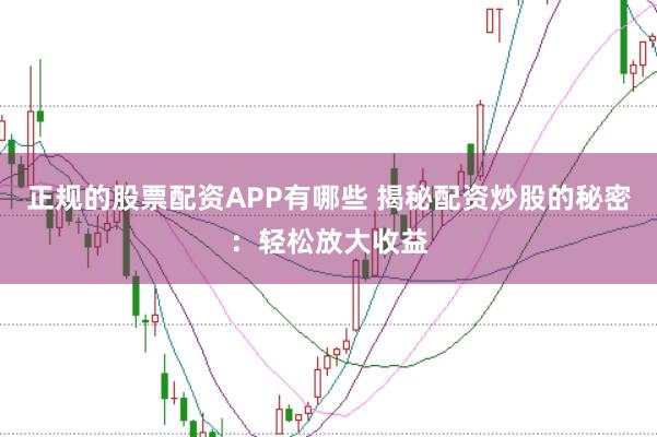 正规的股票配资APP有哪些 揭秘配资炒股的秘密：轻松放大收益