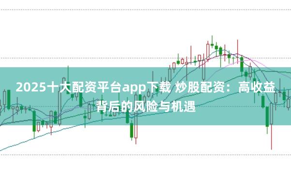 2025十大配资平台app下载 炒股配资：高收益背后的风险与机遇