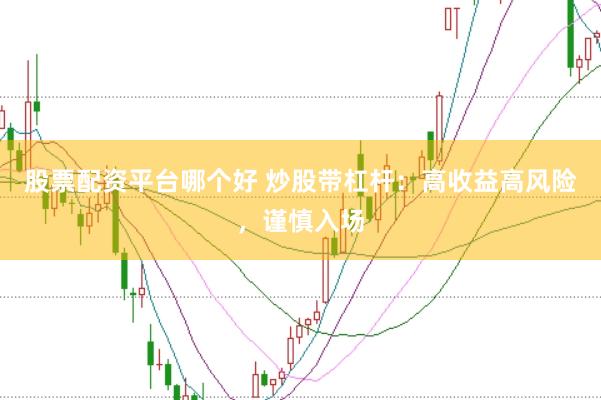 股票配资平台哪个好 炒股带杠杆：高收益高风险，谨慎入场