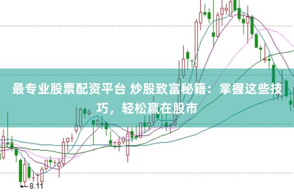 最专业股票配资平台 炒股致富秘籍：掌握这些技巧，轻松赢在股市