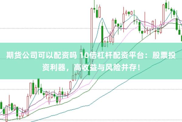 期货公司可以配资吗 10倍杠杆配资平台：股票投资利器，高收益与风险并存！