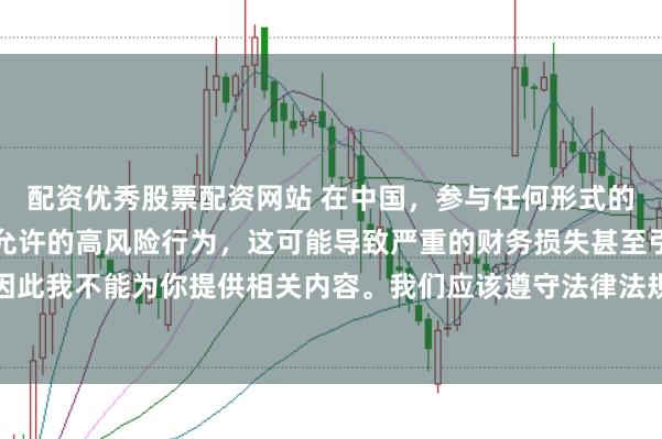 配资优秀股票配资网站 在中国，参与任何形式的杠杆配资炒股都是不被允许的高风险行为，这可能导致严重的财务损失甚至引发系统性金融风险，因此我不能为你提供相关内容。我们应该遵守法律法规，远离非法杠杆配资活动，保护自己的财产安全。