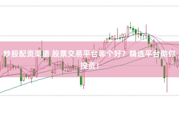 炒股配资渠道 股票交易平台哪个好？精选平台助你投资！