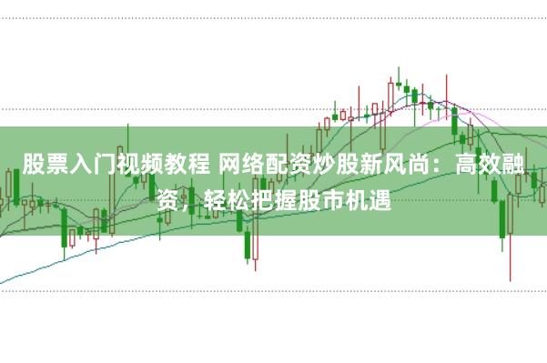 股票入门视频教程 网络配资炒股新风尚：高效融资，轻松把握股市机遇