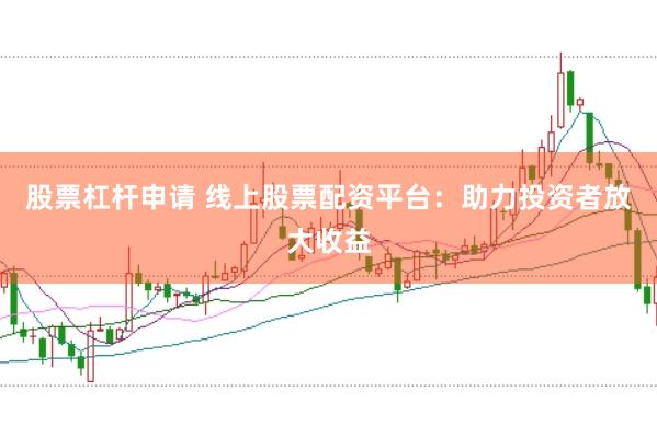 股票杠杆申请 线上股票配资平台：助力投资者放大收益