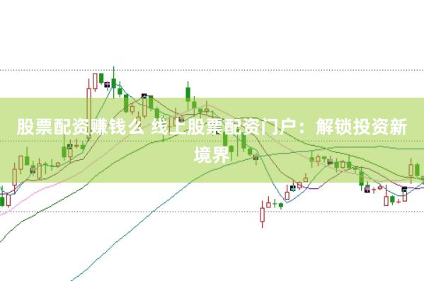股票配资赚钱么 线上股票配资门户：解锁投资新境界