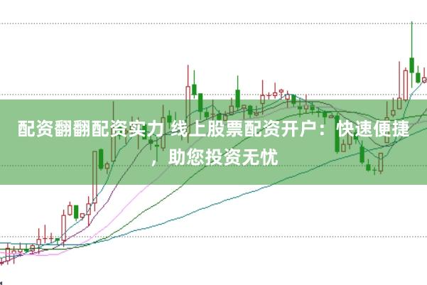 配资翻翻配资实力 线上股票配资开户：快速便捷，助您投资无忧