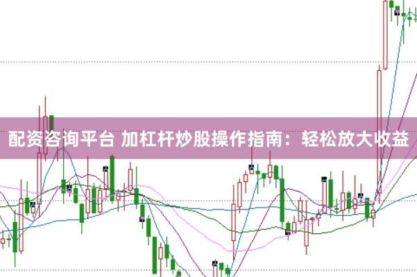 配资咨询平台 加杠杆炒股操作指南：轻松放大收益
