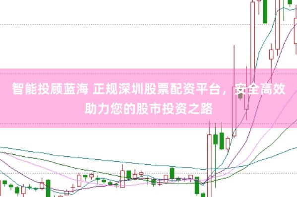 智能投顾蓝海 正规深圳股票配资平台，安全高效助力您的股市投资之路