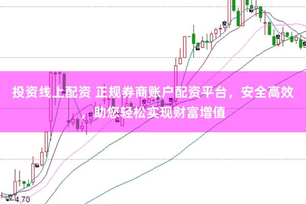 投资线上配资 正规券商账户配资平台，安全高效，助您轻松实现财富增值
