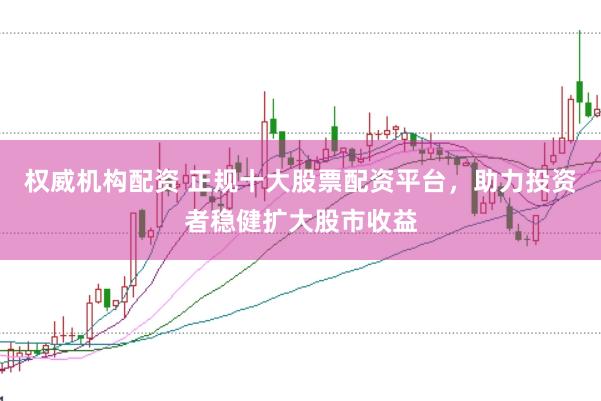 权威机构配资 正规十大股票配资平台，助力投资者稳健扩大股市收益