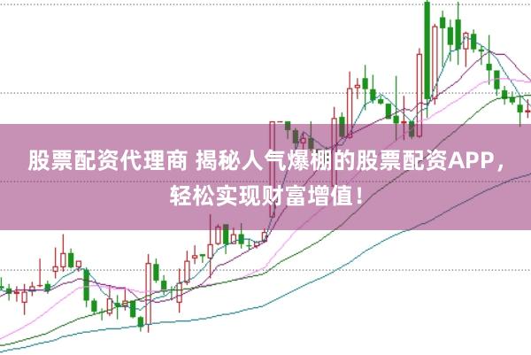 股票配资代理商 揭秘人气爆棚的股票配资APP，轻松实现财富增值！