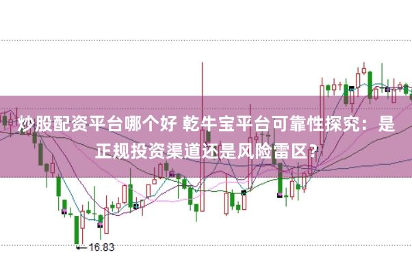 炒股配资平台哪个好 乾牛宝平台可靠性探究：是正规投资渠道还是风险雷区？