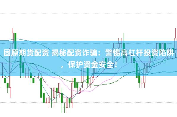 固原期货配资 揭秘配资诈骗：警惕高杠杆投资陷阱，保护资金安全！