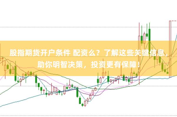 股指期货开户条件 配资么？了解这些关键信息，助你明智决策，投资更有保障！