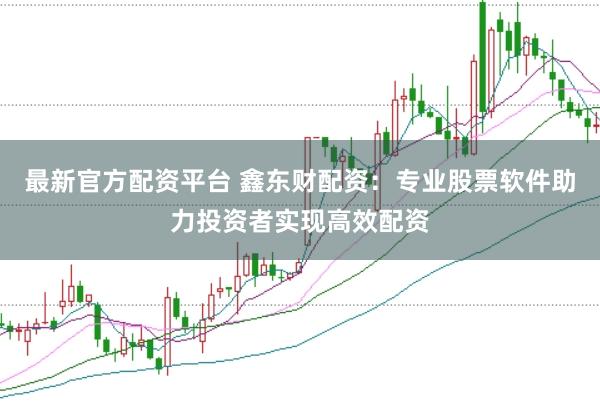 最新官方配资平台 鑫东财配资：专业股票软件助力投资者实现高效配资
