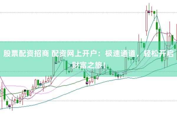 股票配资招商 配资网上开户：极速通道，轻松开启财富之旅！