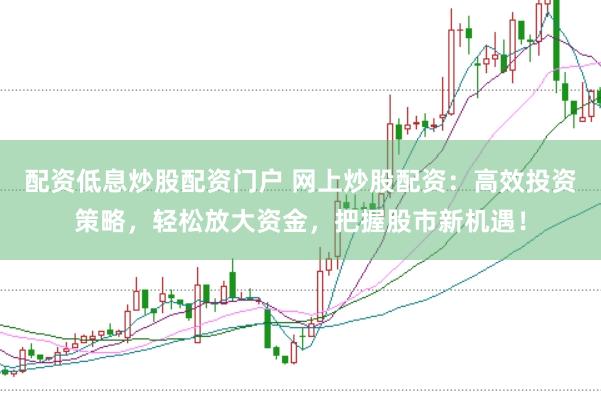 配资低息炒股配资门户 网上炒股配资：高效投资策略，轻松放大资金，把握股市新机遇！
