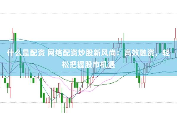 什么是配资 网络配资炒股新风尚：高效融资，轻松把握股市机遇