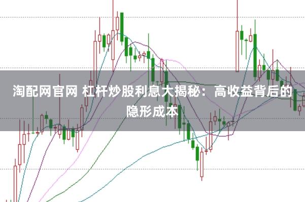 淘配网官网 杠杆炒股利息大揭秘：高收益背后的隐形成本