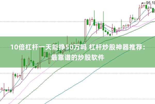 10倍杠杆一天能挣50万吗 杠杆炒股神器推荐：最靠谱的炒股软件