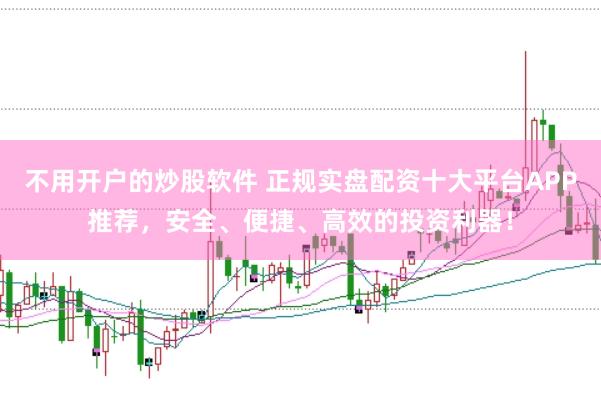 不用开户的炒股软件 正规实盘配资十大平台APP推荐，安全、便捷、高效的投资利器！