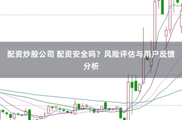 配资炒股公司 配资安全吗？风险评估与用户反馈分析