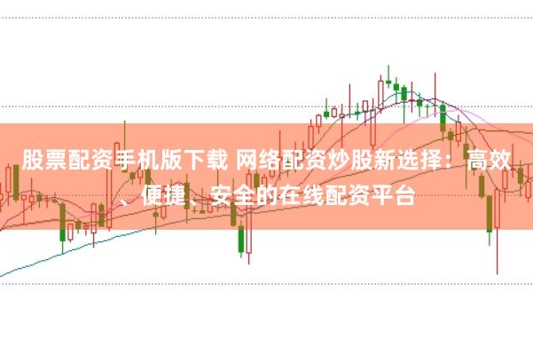 股票配资手机版下载 网络配资炒股新选择：高效、便捷、安全的在线配资平台