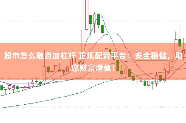 股市怎么融资加杠杆 正规配资平台：安全稳健，助您财富增值！