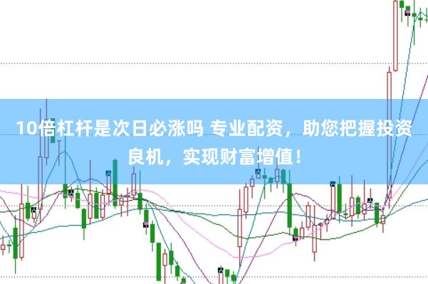 10倍杠杆是次日必涨吗 专业配资，助您把握投资良机，实现财富增值！