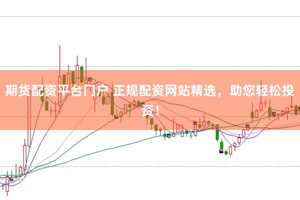期货配资平台门户 正规配资网站精选，助您轻松投资！