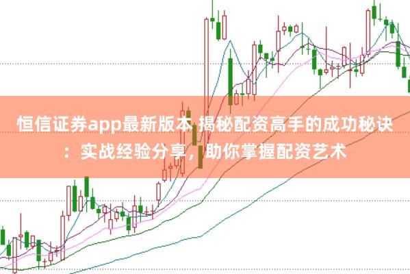 恒信证券app最新版本 揭秘配资高手的成功秘诀：实战经验分享，助你掌握配资艺术