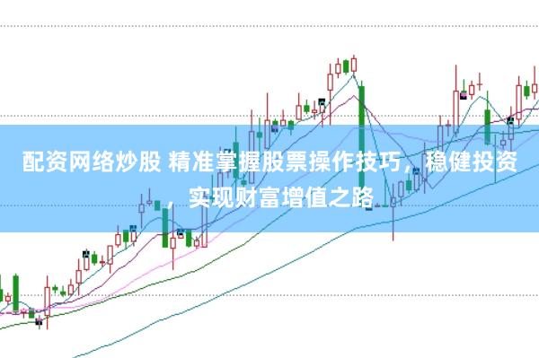 配资网络炒股 精准掌握股票操作技巧，稳健投资，实现财富增值之路