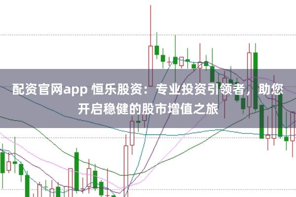 配资官网app 恒乐股资：专业投资引领者，助您开启稳健的股市增值之旅