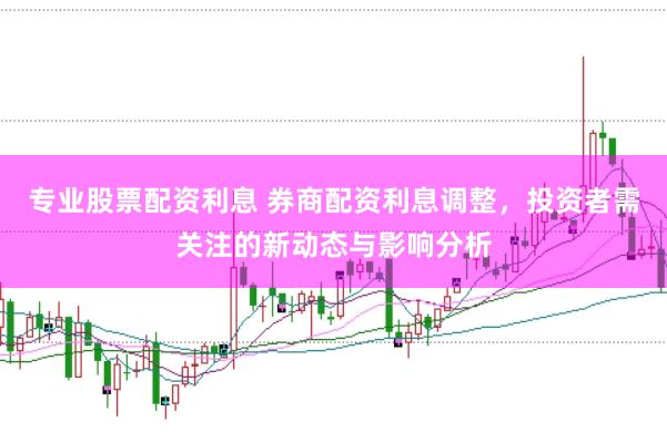专业股票配资利息 券商配资利息调整，投资者需关注的新动态与影响分析