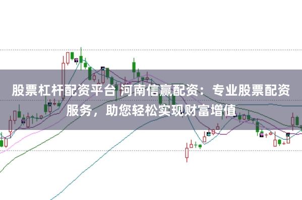 股票杠杆配资平台 河南信赢配资：专业股票配资服务，助您轻松实现财富增值