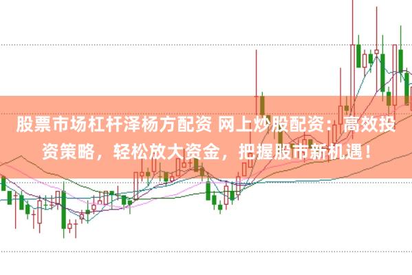 股票市场杠杆泽杨方配资 网上炒股配资：高效投资策略，轻松放大资金，把握股市新机遇！