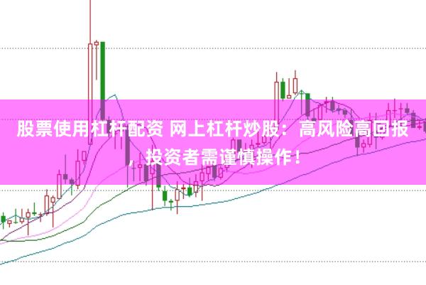 股票使用杠杆配资 网上杠杆炒股：高风险高回报，投资者需谨慎操作！