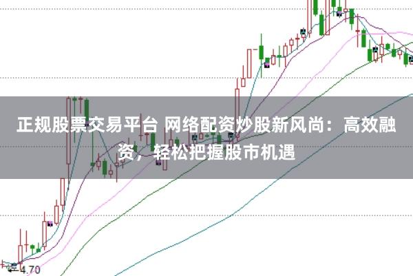 正规股票交易平台 网络配资炒股新风尚：高效融资，轻松把握股市机遇